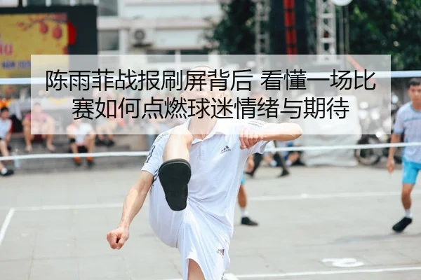 陈雨菲战报刷屏背后 看懂一场比赛如何点燃球迷情绪与期待