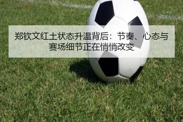 郑钦文红土状态升温背后：节奏、心态与赛场细节正在悄悄改变